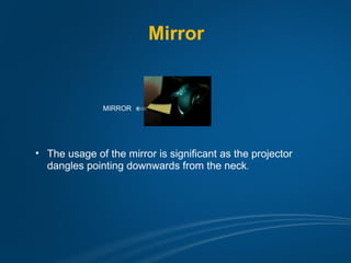 Mirror


               MIRROR




• The usage of the mirror is significant as the projector
  dangles pointing downwards from the neck.
 