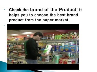 • Check the brand of the Product: It
helps you to choose the best brand
product from the super market.
•
 