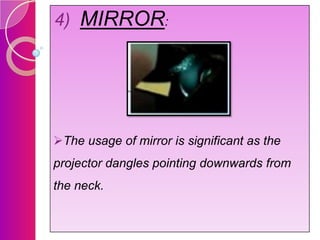 4) MIRROR:

The usage of mirror is significant as the
projector dangles pointing downwards from
the neck.

 