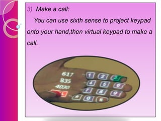 3) Make a call:
You can use sixth sense to project keypad
onto your hand,then virtual keypad to make a

call.

 