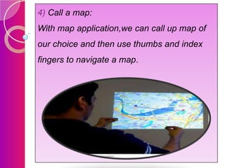 4) Call a map:
With map application,we can call up map of
our choice and then use thumbs and index

fingers to navigate a map.

 