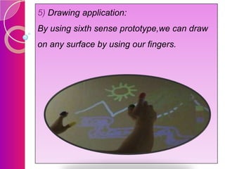 5) Drawing application:
By using sixth sense prototype,we can draw
on any surface by using our fingers.

 