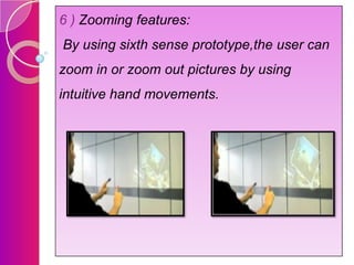 6 ) Zooming features:
By using sixth sense prototype,the user can
zoom in or zoom out pictures by using

intuitive hand movements.

 