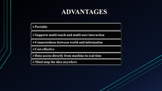 ADVANTAGES
Portable
Supports multi-touch and multi-user interaction

Connectedness between world and information
Cost effective
Data access directly from machine in real time
Mind map the idea anywhere

 