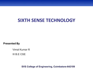 SIXTH SENSE TECHNOLOGY
Presented By
Vimal Kumar R
III B.E CSE
SVS College of Engineering, Coimbatore-642109
 