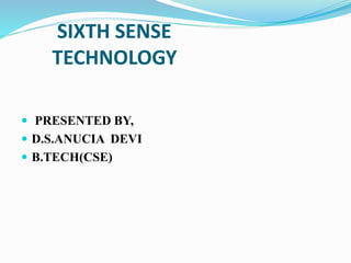SIXTH SENSE 
TECHNOLOGY 
 PRESENTED BY, 
 D.S.ANUCIA DEVI 
 B.TECH(CSE) 
 