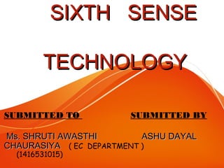 SIXTH SENSESIXTH SENSE
TECHNOLOGYTECHNOLOGY
SUBMITTED TO SUBMITTED BY
Ms. SHRUTI AWASTHIMs. SHRUTI AWASTHI ASHU DAYALASHU DAYAL
CHAURASIYACHAURASIYA ( EC DEPARTMENT )
(1416531015)
 