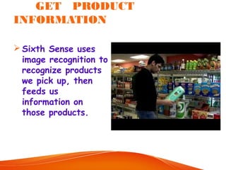 GET PRODUCT
INFORMATION
 Sixth Sense uses
image recognition to
recognize products
we pick up, then
feeds us
information on
those products.
 