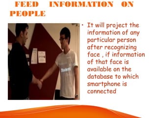 FEED INFORMATION ON
PEOPLE
• It will project the
information of any
particular person
after recognizing
face , if information
of that face is
available on the
database to which
smartphone is
connected
 