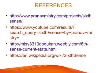 REFERENCES
• http://www.pranavmistry.com/projects/sixth
sense/
• https://www.youtube.com/results?
search_query=sixth+sense+by+pranav+mi
stry+
• http://misy3310dogukan.weebly.com/6th-
sense-current-state.html
• https://en.wikipedia.org/wiki/SixthSense
 