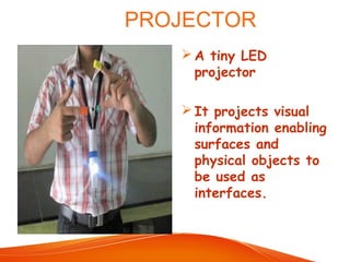 PROJECTOR
 A tiny LED
projector
 It projects visual
information enabling
surfaces and
physical objects to
be used as
interfaces.
 