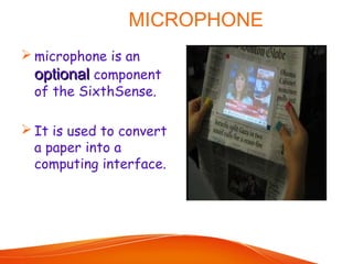 MICROPHONE
 microphone is an
optionaloptional component
of the SixthSense.
 It is used to convert
a paper into a
computing interface.
 
