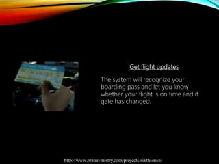 Get flight updates
The system will recognize your
boarding pass and let you know
whether your flight is on time and if
gate has changed.
http://www.pranavmistry.com/projects/sixthsense/
 