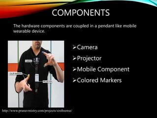 Camera
Projector
Mobile Component
Colored Markers
COMPONENTS
The hardware components are coupled in a pendant like mobile
wearable device.
http://www.pranavmistry.com/projects/sixthsense/
 