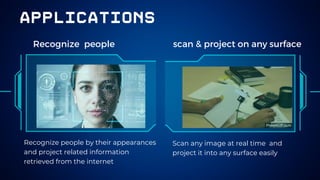 applications
Recognize people scan & project on any surface
Recognize people by their appearances
and project related information
retrieved from the internet
Scan any image at real time and
project it into any surface easily
 