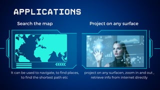 applications
Search the map Project on any surface
It can be used to navigate, to find places,
to find the shortest path etc
project on any surfacen, zoom in and out ,
retrieve info from internet directly
 