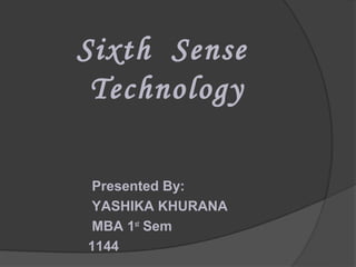 Sixth Sense
 Technology

 Presented By:
 YASHIKA KHURANA
 MBA 1st Sem
1144
 