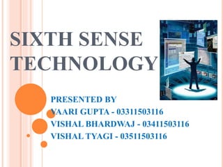 SIXTH SENSE
TECHNOLOGY
PRESENTED BY
VAARI GUPTA - 03311503116
VISHAL BHARDWAJ - 03411503116
VISHAL TYAGI - 03511503116
 
