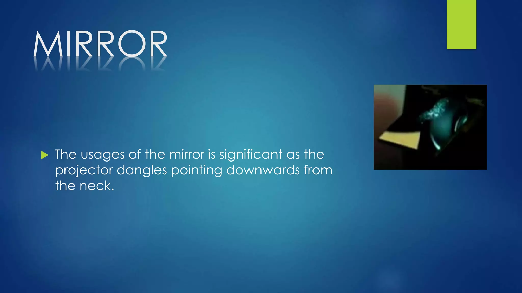 MIRROR
 The usages of the mirror is significant as the
projector dangles pointing downwards from
the neck.
 