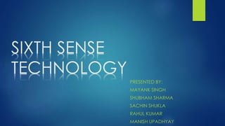 SIXTH SENSE
TECHNOLOGY
PRESENTED BY:
MAYANK SINGH
SHUBHAM SHARMA
SACHIN SHUKLA
RAHUL KUMAR
MANISH UPADHYAY
 