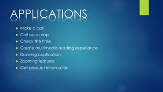 APPLICATIONS
 Make a call
 Call up a map
 Check the time
 Create multimedia reading experience
 Drawing application
 Zooming features
 Get product information
 
