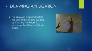 • DRAWING APPLICATION
 The drawing application lets
the user draw on any surface
by tracking the fingertip
movements of the user’s index
finger.
 