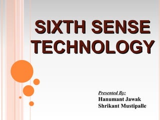 SIXTH SENSE
TECHNOLOGY

     Presented By:
     Hanumant Jawak
     Shrikant Mustipalle
 
