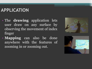 APPLICATION
• The drawing application lets
user draw on any surface by
observing the movement of index
finger
• Mapping can also be done
anywhere with the features of
zooming in or zooming out.
 