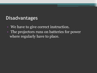 Disadvantages
• We have to give correct instruction.
• The projectors runs on batteries for power
where regularly have to place.
 