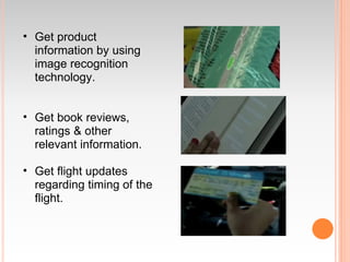 • Get product
  information by using
  image recognition
  technology.


• Get book reviews,
  ratings & other
  relevant information.

• Get flight updates
  regarding timing of the
  flight.
 