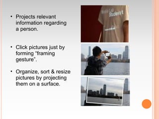 • Projects relevant
  information regarding
  a person.


• Click pictures just by
  forming “framing
  gesture”.

• Organize, sort & resize
  pictures by projecting
  them on a surface.
 