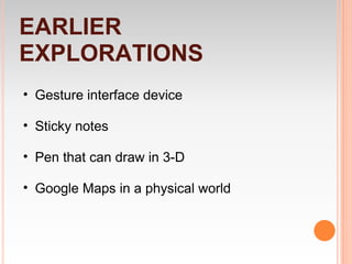 EARLIER
EXPLORATIONS
• Gesture interface device

• Sticky notes

• Pen that can draw in 3-D

• Google Maps in a physical world
 