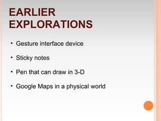 EARLIER
EXPLORATIONS
• Gesture interface device

• Sticky notes

• Pen that can draw in 3-D

• Google Maps in a physical world
 