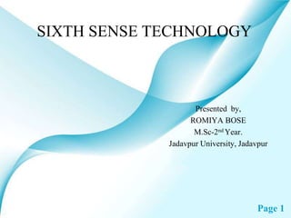 Page 1
SIXTH SENSE TECHNOLOGY
Presented by,
ROMIYA BOSE
M.Sc-2nd Year.
Jadavpur University, Jadavpur
 