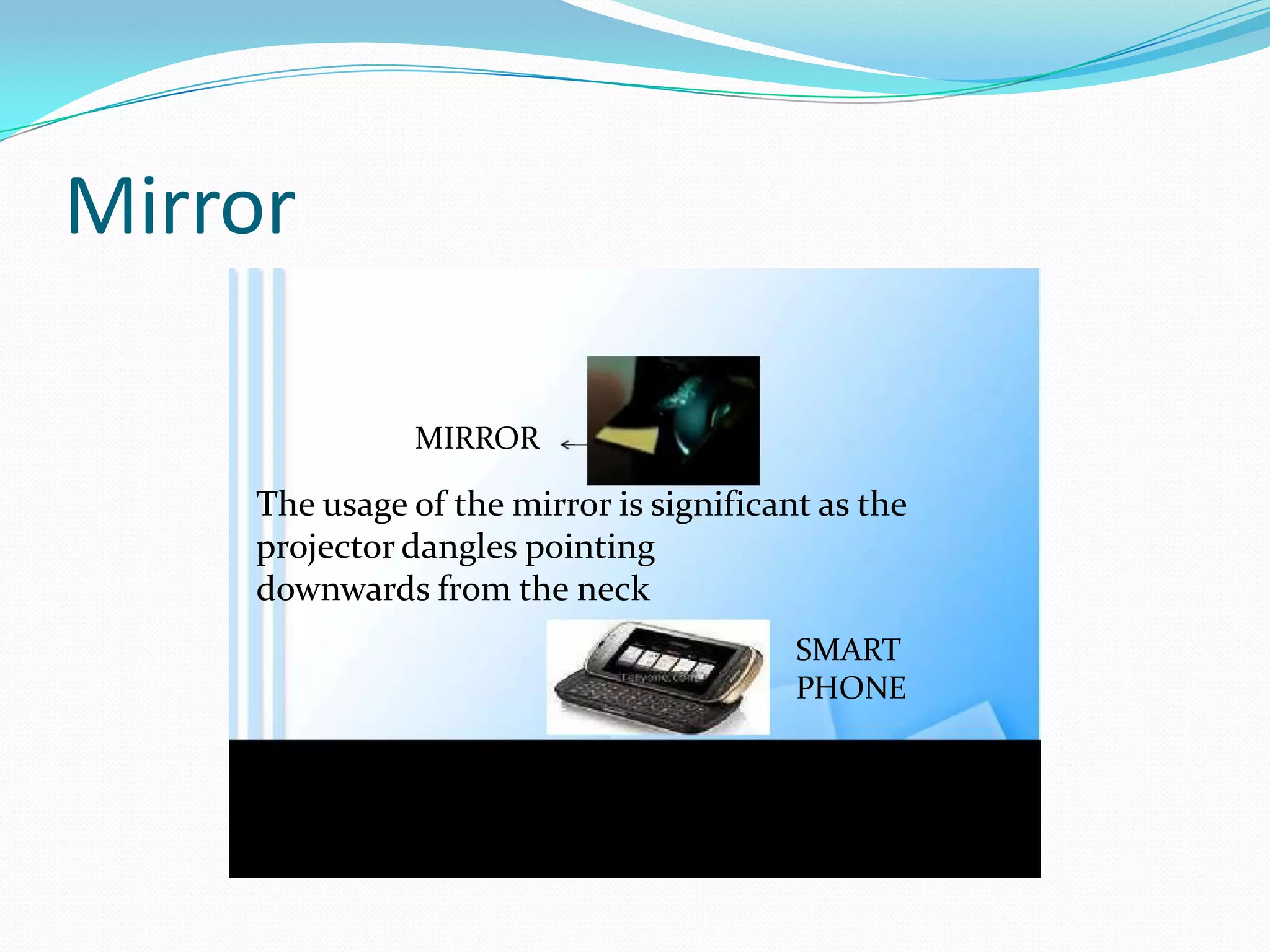 Mirror
The usage of the mirror is significant as the
projector dangles pointing
downwards from the neck
MIRROR
SMART
PHONE
 