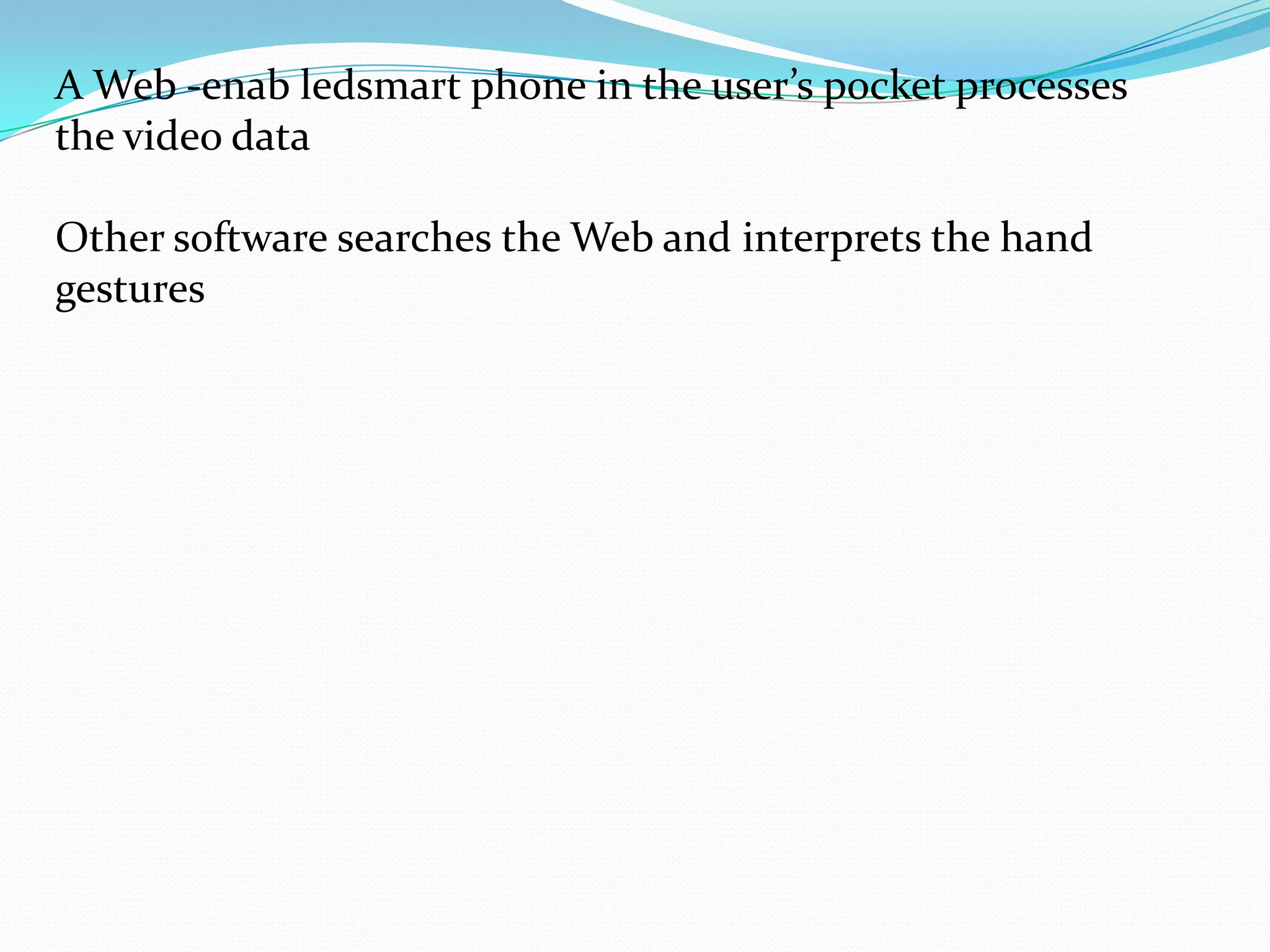 A Web -enab ledsmart phone in the user’s pocket processes
the video data
Other software searches the Web and interprets the hand
gestures
 