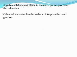 A Web -enab ledsmart phone in the user’s pocket processes
the video data
Other software searches the Web and interprets the hand
gestures
 