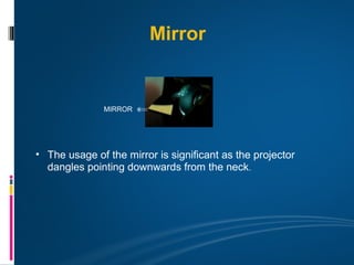 Mirror


               MIRROR




• The usage of the mirror is significant as the projector
  dangles pointing downwards from the neck.
 