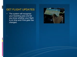 GET FLIGHT UPDATES
• The system will recognize
  your boarding pass and let
  you know whether your flight
  is on time and if the gate has
  changed.




.
 