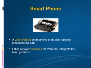Smart Phone




• A Web-enabled smart phone in the user’s pocket
  processes the data

• Other software searches the Web and interprets the
  hand gestures
 
