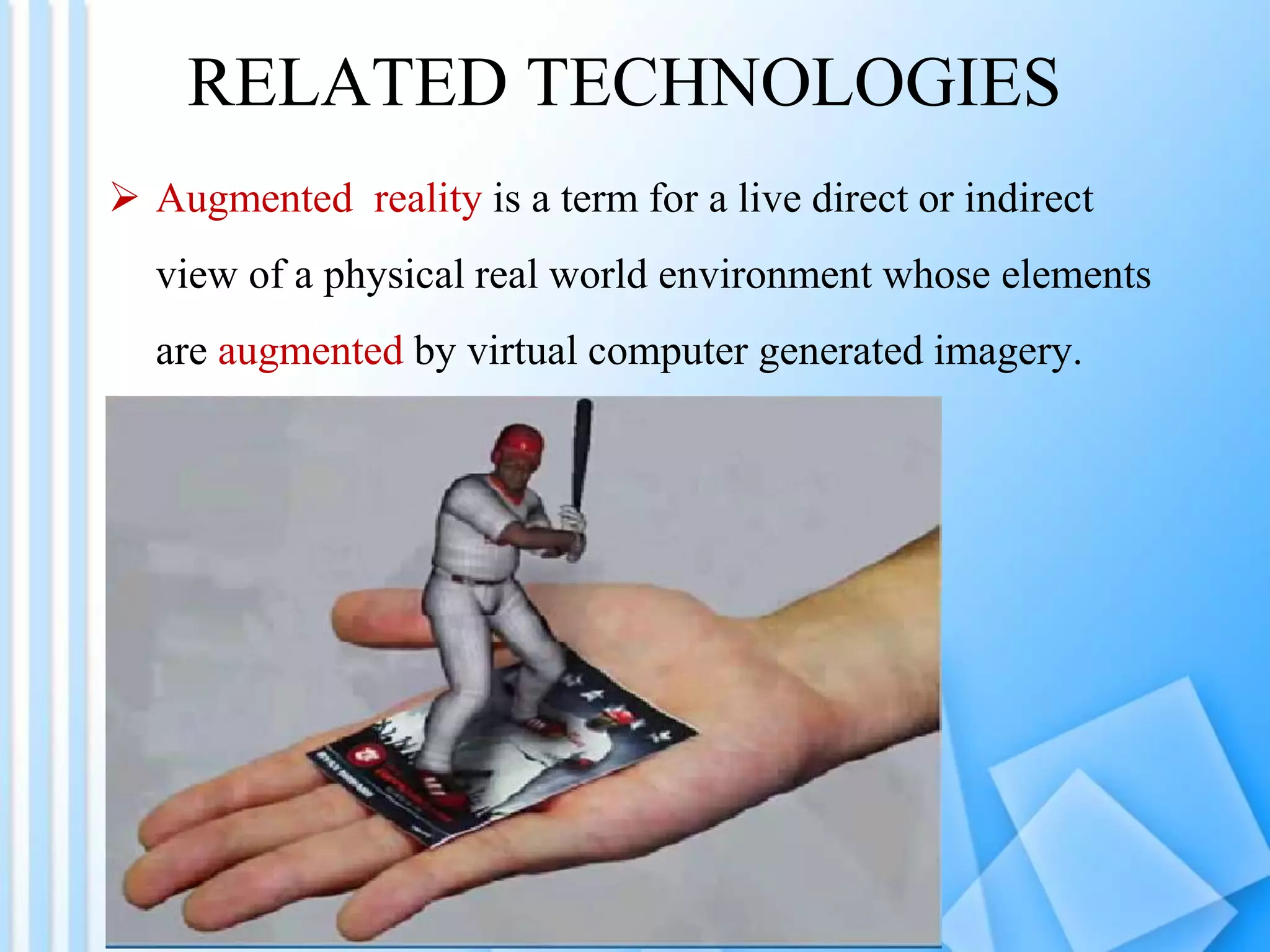 RELATED TECHNOLOGIES
 Augmented reality is a term for a live direct or indirect
view of a physical real world environment whose elements
are augmented by virtual computer generated imagery.
 