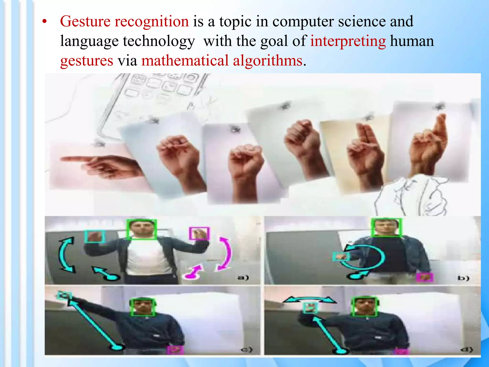• Gesture recognition is a topic in computer science and
language technology with the goal of interpreting human
gestures via mathematical algorithms.
 