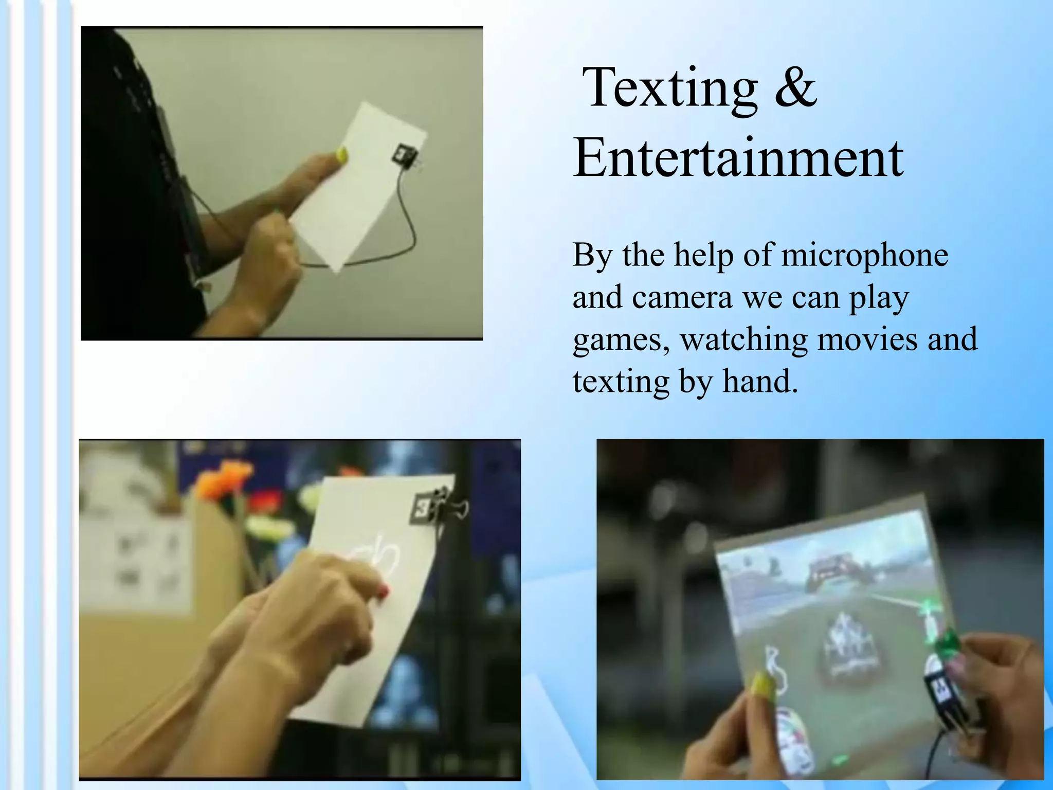 Texting &
Entertainment
By the help of microphone
and camera we can play
games, watching movies and
texting by hand.
 