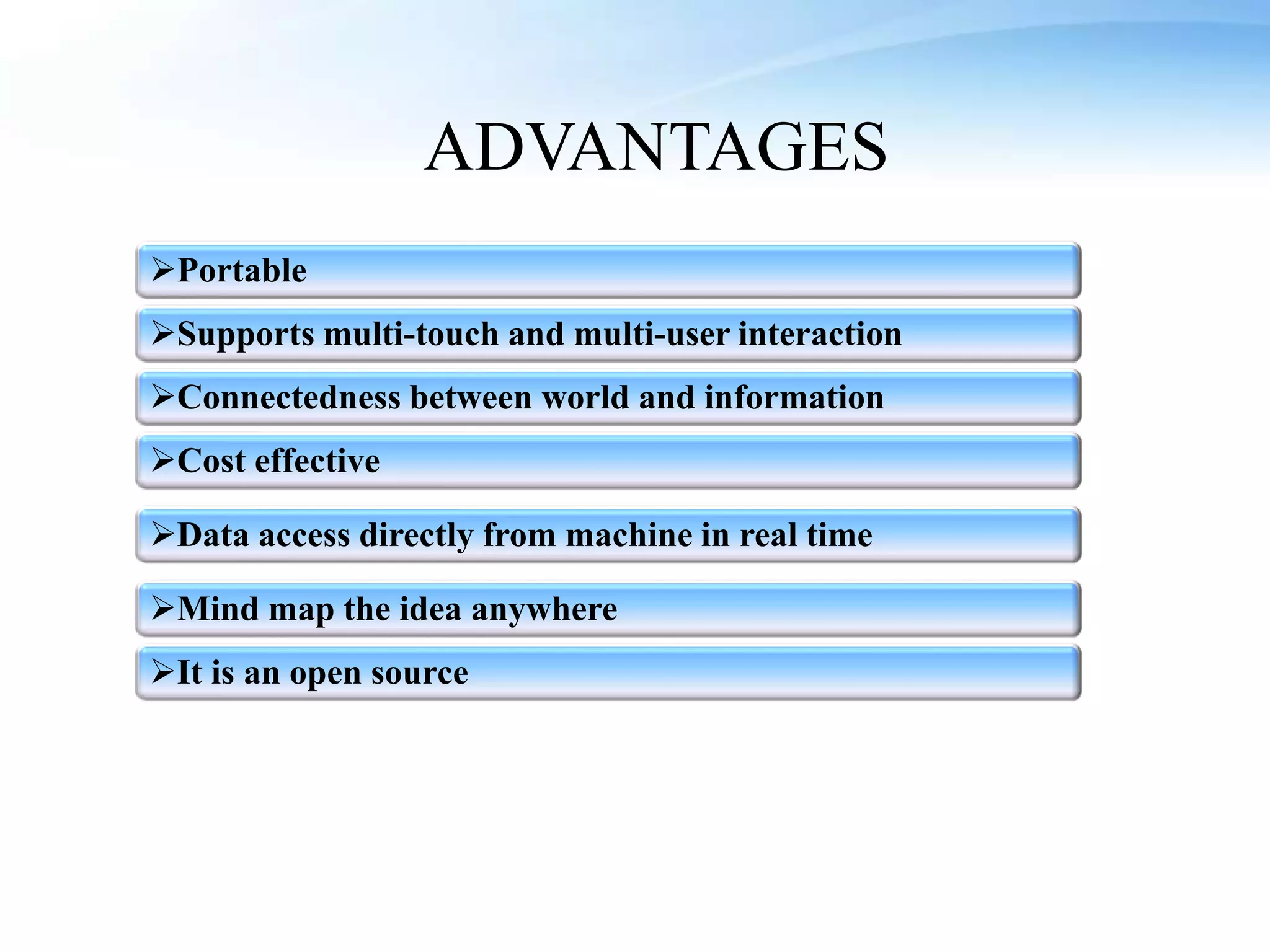 ADVANTAGES
Supports multi-touch and multi-user interaction
Portable
Connectedness between world and information
Cost effective
Data access directly from machine in real time
Mind map the idea anywhere
It is an open source
 