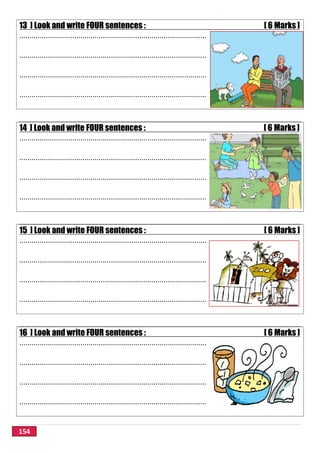 154
13 ] Look and write FOUR sentences : [ 6 Marks ]
............................................................................................
............................................................................................
............................................................................................
............................................................................................
14 ] Look and write FOUR sentences : [ 6 Marks ]
............................................................................................
............................................................................................
............................................................................................
............................................................................................
15 ] Look and write FOUR sentences : [ 6 Marks ]
............................................................................................
............................................................................................
............................................................................................
............................................................................................
16 ] Look and write FOUR sentences : [ 6 Marks ]
............................................................................................
............................................................................................
............................................................................................
............................................................................................
 