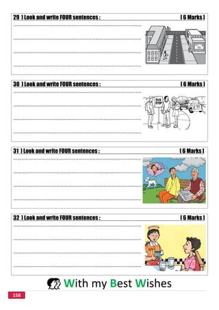 158
29 ] Look and write FOUR sentences : [ 6 Marks ]
............................................................................................
............................................................................................
............................................................................................
............................................................................................
30 ] Look and write FOUR sentences : [ 6 Marks ]
............................................................................................
............................................................................................
............................................................................................
............................................................................................
31 ] Look and write FOUR sentences : [ 6 Marks ]
............................................................................................
............................................................................................
............................................................................................
............................................................................................
32 ] Look and write FOUR sentences : [ 6 Marks ]
............................................................................................
............................................................................................
............................................................................................
............................................................................................
 With my Best Wishes
 