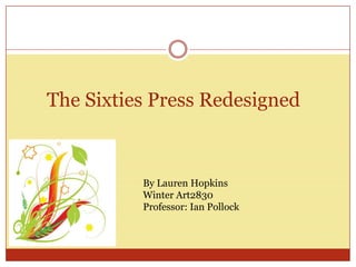 The Sixties Press Redesigned



          By Lauren Hopkins
          Winter Art2830
          Professor: Ian Pollock
 