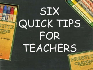 SIX
QUICK TIPS
FOR
TEACHERS
 