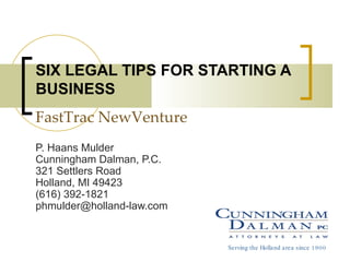 SIX LEGAL TIPS FOR STARTING A
BUSINESS
FastTrac NewVenture
P. Haans Mulder
Cunningham Dalman, P.C.
321 Settlers Road
Holland, MI 49423
(616) 392-1821
phmulder@holland-law.com


                           Serving the Holland area since 1900
 