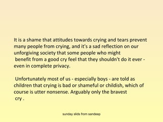 It is a shame that attitudes towards crying and tears prevent many people from crying, and it's a sad reflection on our un...